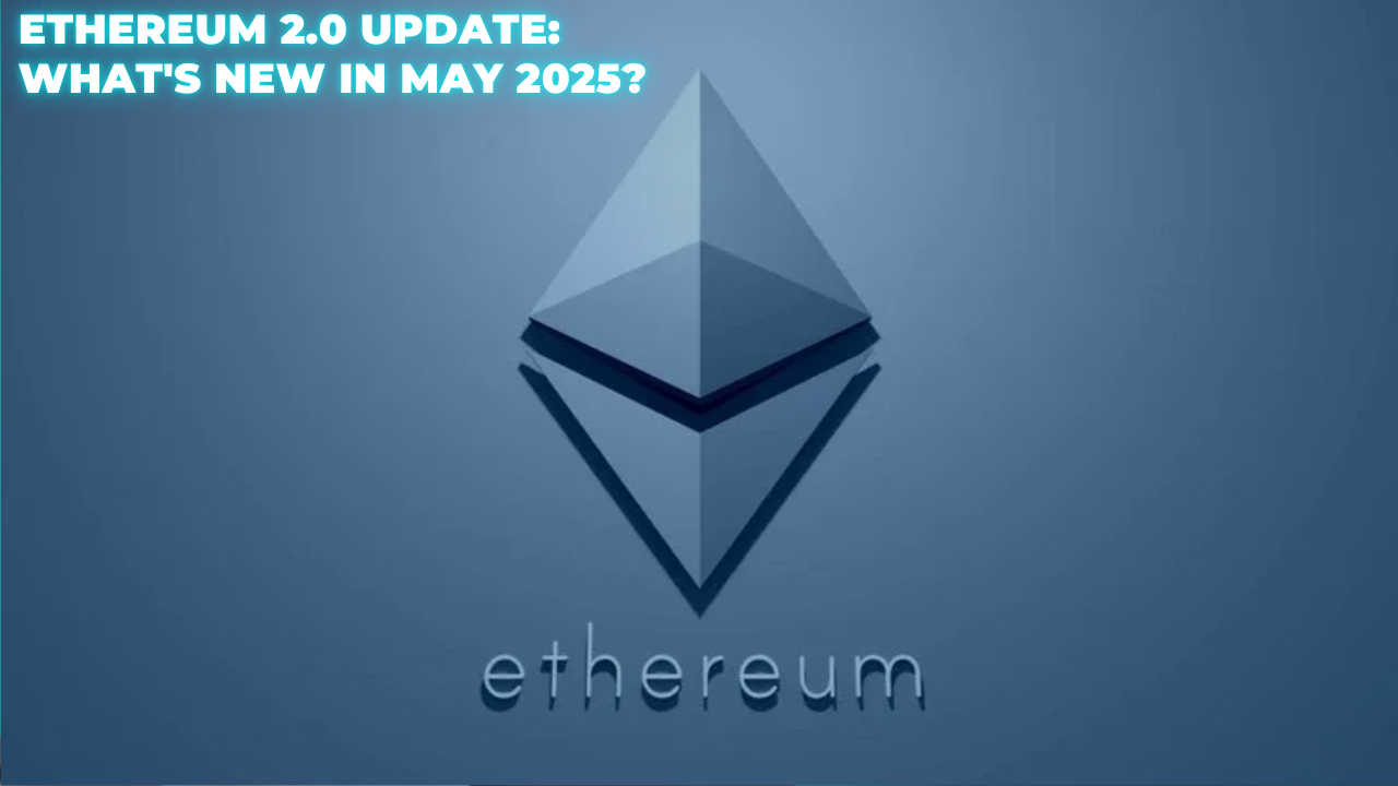 Ethereum 2.0 Update: What’s New in May 2025?